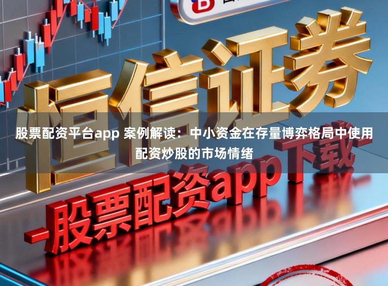 股票配资平台app 案例解读：中小资金在存量博弈格局中使用配资炒股的市场情绪