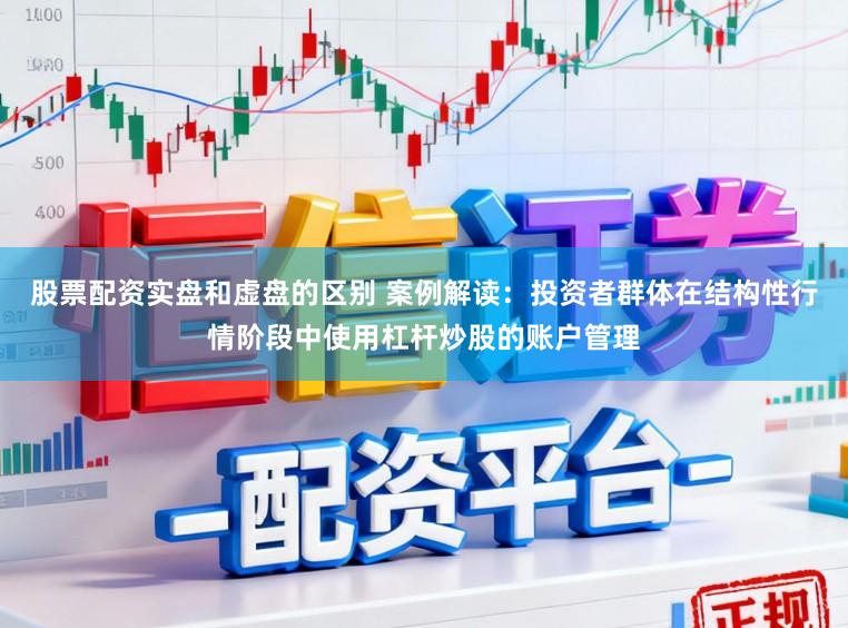 股票配资实盘和虚盘的区别 案例解读：投资者群体在结构性行情阶段中使用杠杆炒股的账户管理