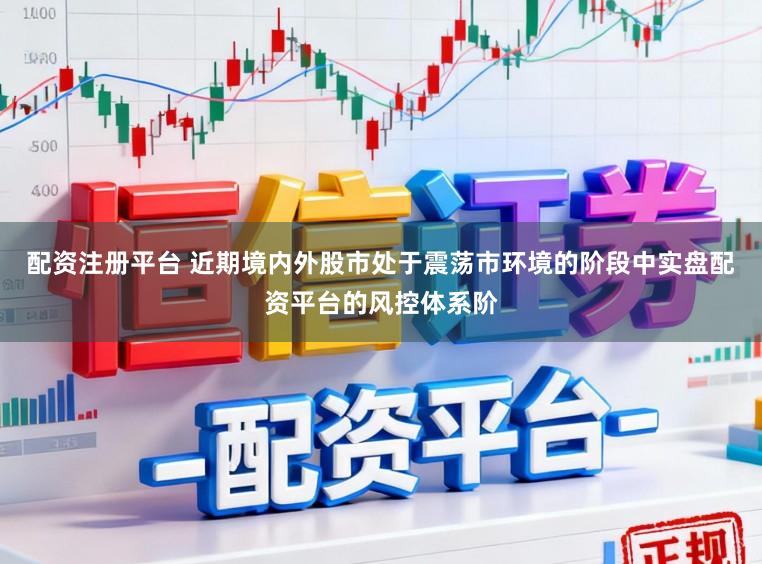 配资注册平台 近期境内外股市处于震荡市环境的阶段中实盘配资平台的风控体系阶
