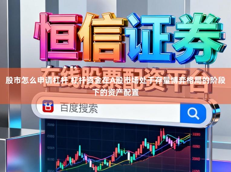 股市怎么申请杠杆 杠杆资金在A股市场处于存量博弈格局的阶段下的资产配置