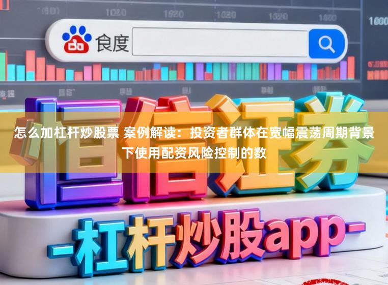怎么加杠杆炒股票 案例解读：投资者群体在宽幅震荡周期背景下使用配资风险控制的数