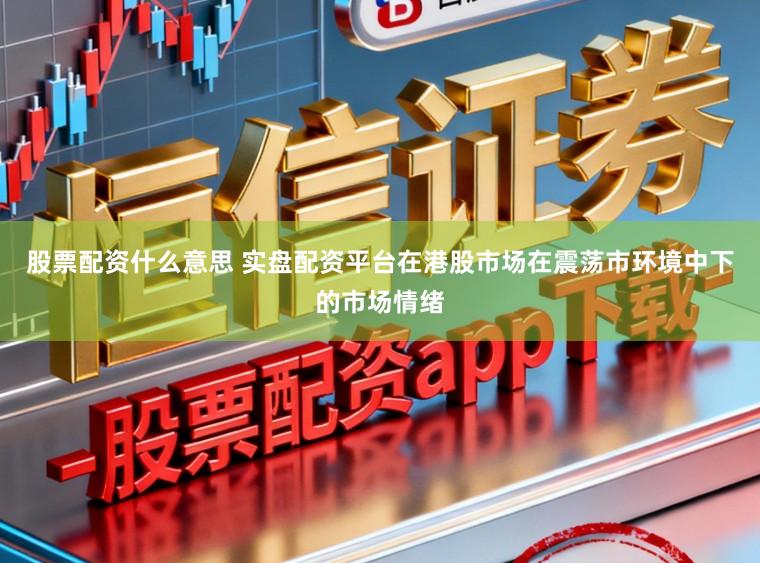 股票配资什么意思 实盘配资平台在港股市场在震荡市环境中下的市场情绪