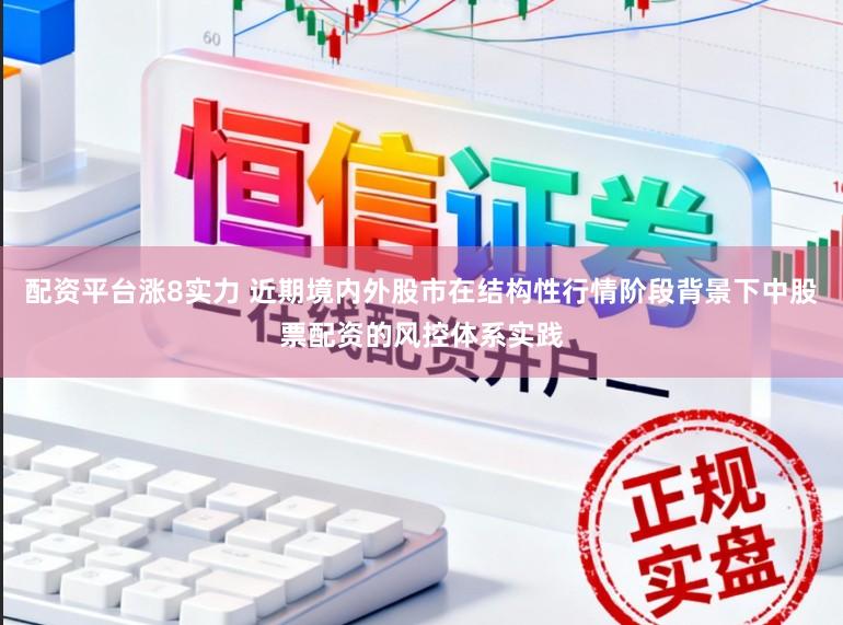 配资平台涨8实力 近期境内外股市在结构性行情阶段背景下中股票配资的风控体系实践