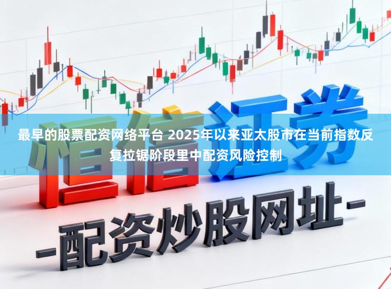最早的股票配资网络平台 2025年以来亚太股市在当前指数反复拉锯阶段里中配资风险控制