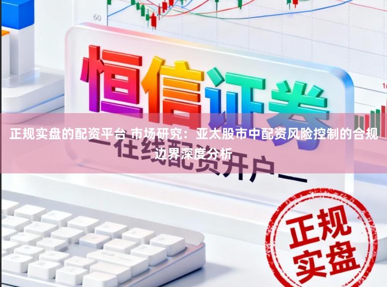 正规实盘的配资平台 市场研究：亚太股市中配资风险控制的合规边界深度分析