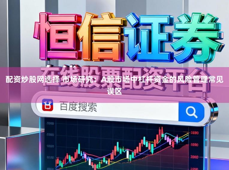 配资炒股网选择 市场研究：A股市场中杠杆资金的风险管理常见误区