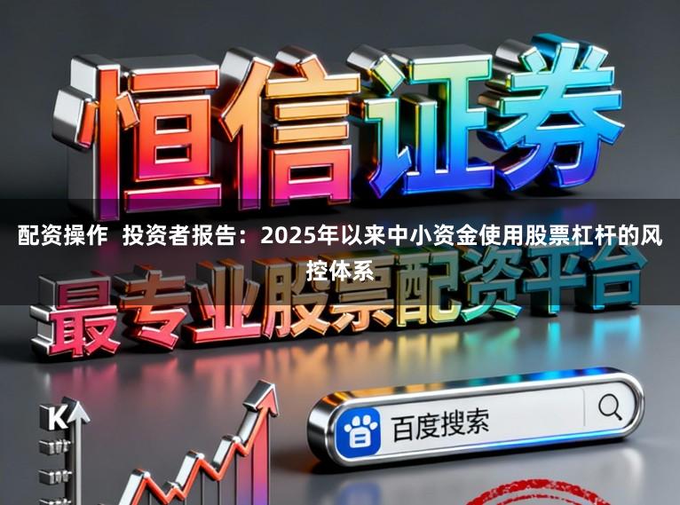 配资操作  投资者报告：2025年以来中小资金使用股票杠杆的风控体系