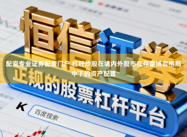 配资专业证券配资门户 杠杆炒股在境内外股市在存量博弈格局中下的资产配置
