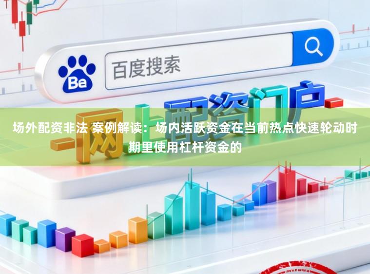 场外配资非法 案例解读：场内活跃资金在当前热点快速轮动时期里使用杠杆资金的