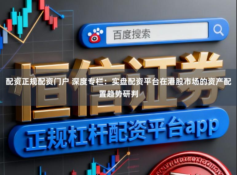 配资正规配资门户 深度专栏：实盘配资平台在港股市场的资产配置趋势研判