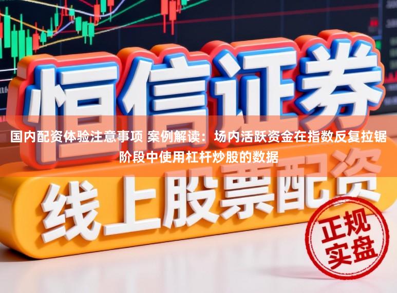 国内配资体验注意事项 案例解读：场内活跃资金在指数反复拉锯阶段中使用杠杆炒股的数据