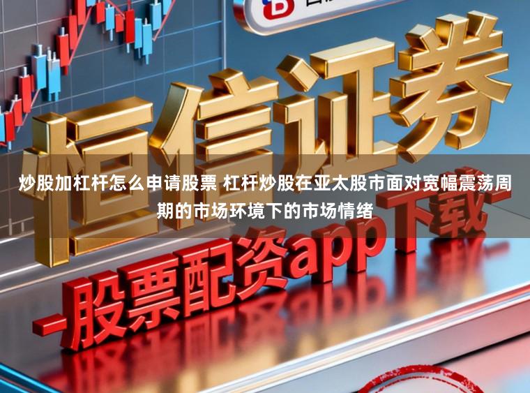 炒股加杠杆怎么申请股票 杠杆炒股在亚太股市面对宽幅震荡周期的市场环境下的市场情绪