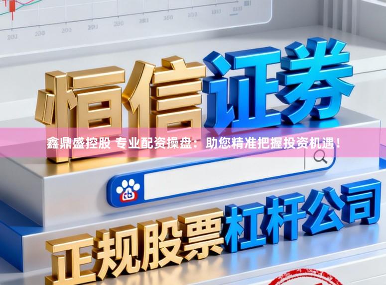鑫鼎盛控股　 专业配资操盘：助您精准把握投资机遇！