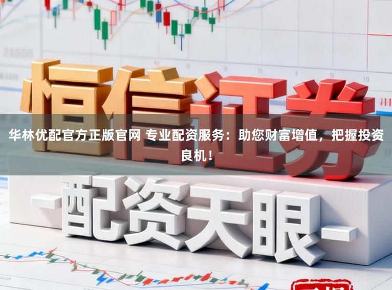 华林优配官方正版官网 专业配资服务：助您财富增值，把握投资良机！