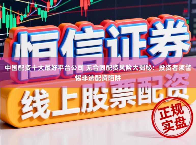 中国配资十大最好平台公司 无合同配资风险大揭秘：投资者须警惕非法配资陷阱
