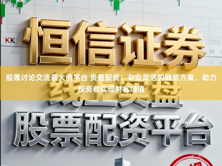 股票讨论交流最大的平台 贵盈配资：专业灵活的融资方案，助力投资者实现财富增值