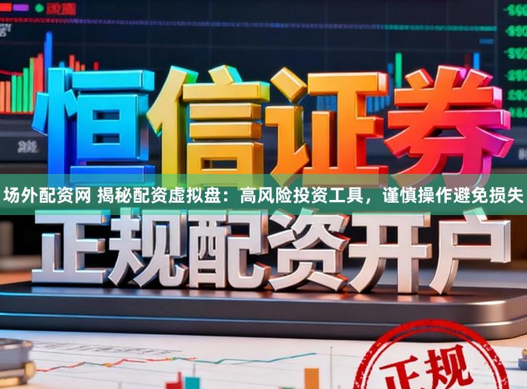 场外配资网 揭秘配资虚拟盘：高风险投资工具，谨慎操作避免损失