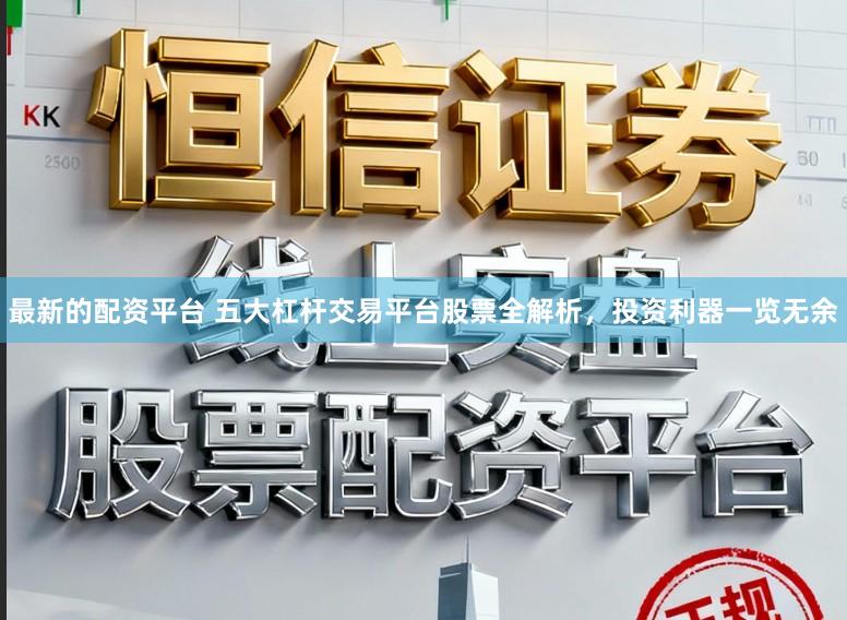 最新的配资平台 五大杠杆交易平台股票全解析，投资利器一览无余