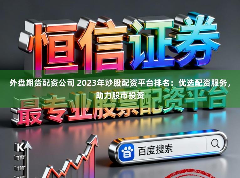 外盘期货配资公司 2023年炒股配资平台排名：优选配资服务，助力股市投资