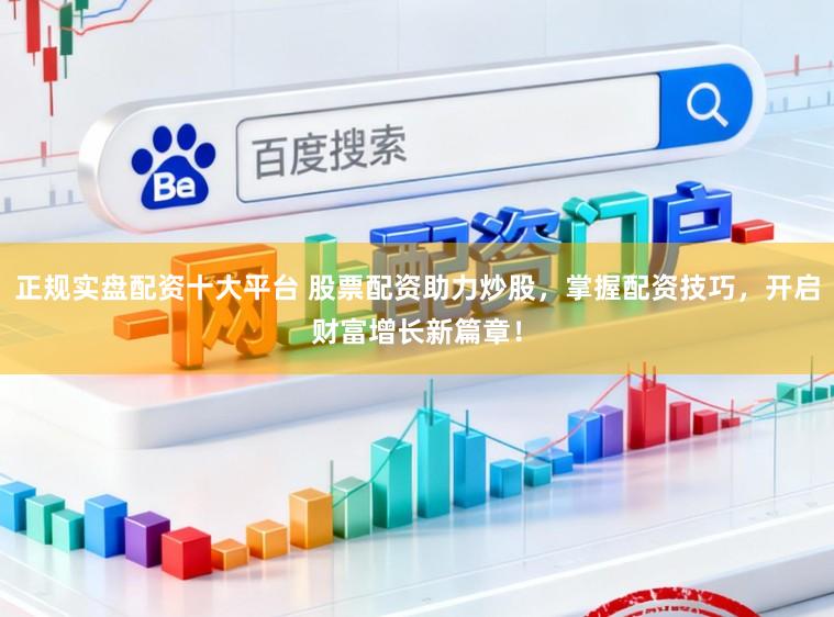 正规实盘配资十大平台 股票配资助力炒股，掌握配资技巧，开启财富增长新篇章！