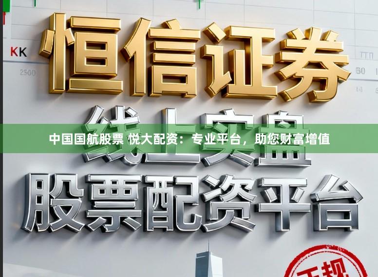 中国国航股票 悦大配资：专业平台，助您财富增值