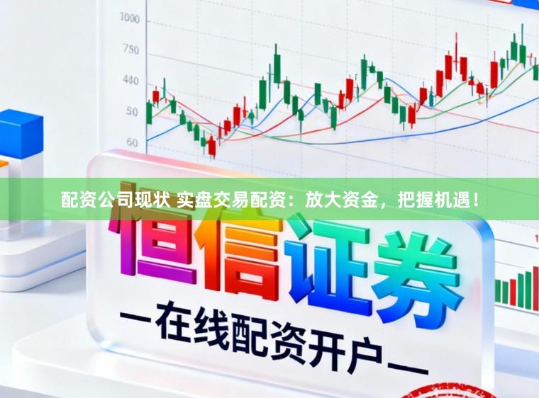 配资公司现状 实盘交易配资：放大资金，把握机遇！