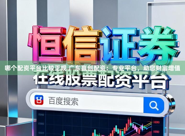 哪个配资平台比较正规 广东赢创配资：专业平台，助您财富增值