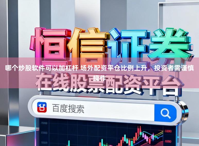哪个炒股软件可以加杠杆 场外配资平仓比例上升，投资者需谨慎操作