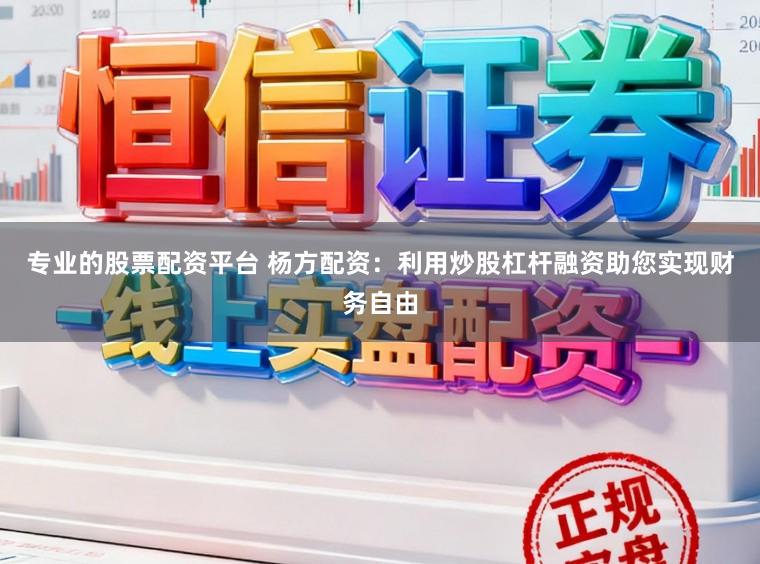 专业的股票配资平台 杨方配资：利用炒股杠杆融资助您实现财务自由