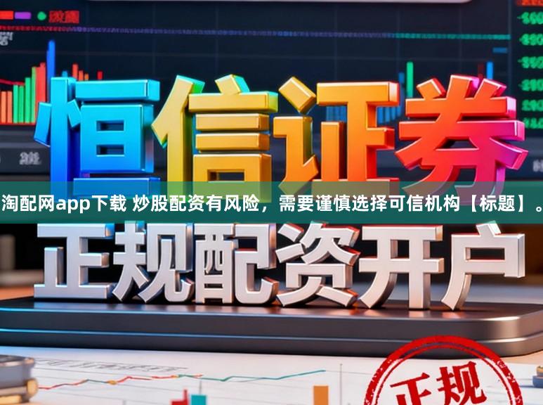 淘配网app下载 炒股配资有风险，需要谨慎选择可信机构【标题】。