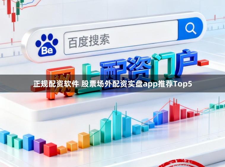 正规配资软件 股票场外配资实盘app推荐Top5