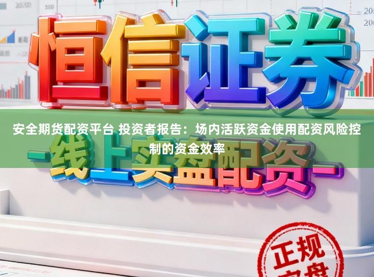 安全期货配资平台 投资者报告：场内活跃资金使用配资风险控制的资金效率
