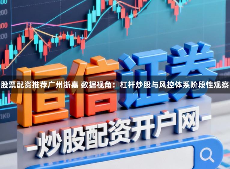 股票配资推荐广州浙嘉 数据视角：杠杆炒股与风控体系阶段性观察