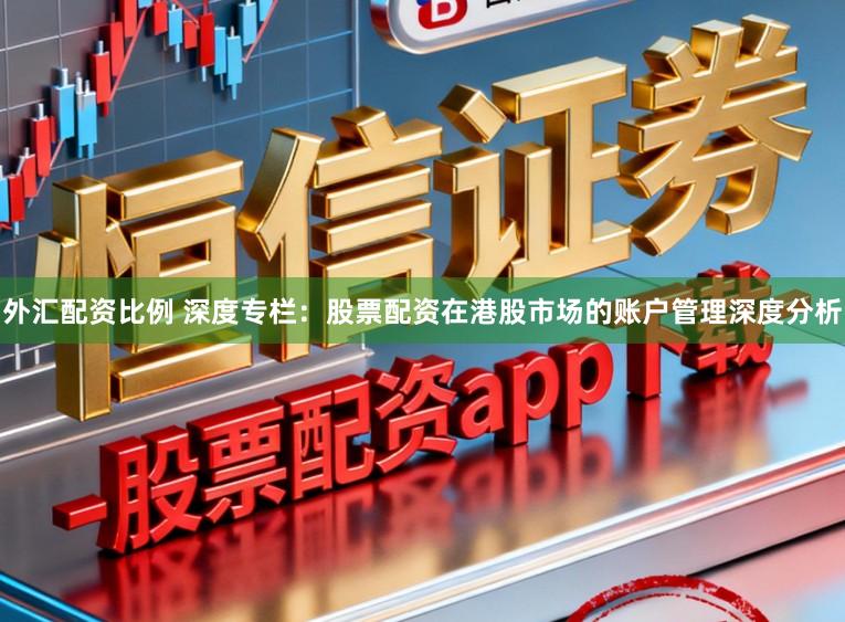 外汇配资比例 深度专栏：股票配资在港股市场的账户管理深度分析