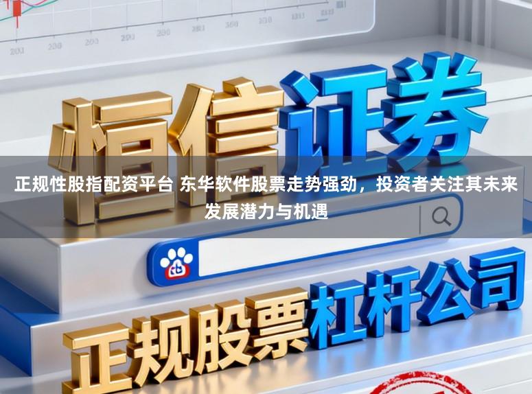 正规性股指配资平台 东华软件股票走势强劲，投资者关注其未来发展潜力与机遇