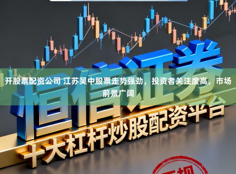 开股票配资公司 江苏吴中股票走势强劲，投资者关注度高，市场前景广阔