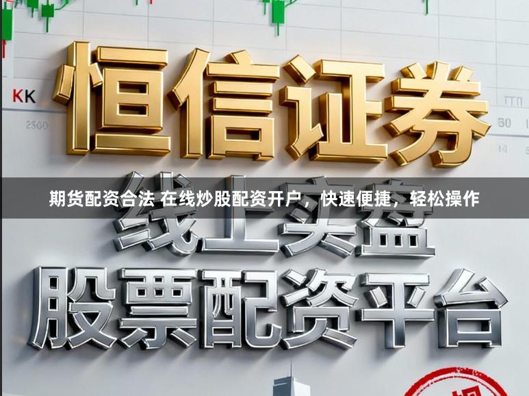 期货配资合法 在线炒股配资开户，快速便捷，轻松操作