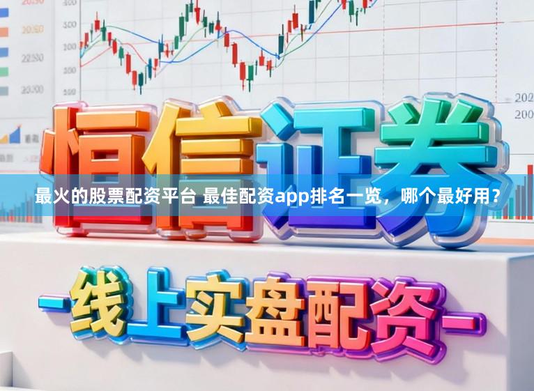 最火的股票配资平台 最佳配资app排名一览，哪个最好用？