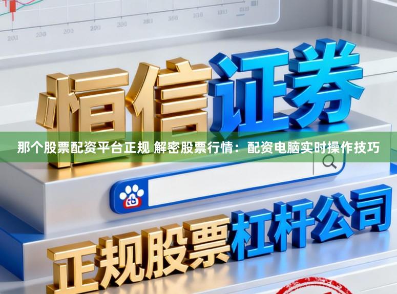 那个股票配资平台正规 解密股票行情：配资电脑实时操作技巧