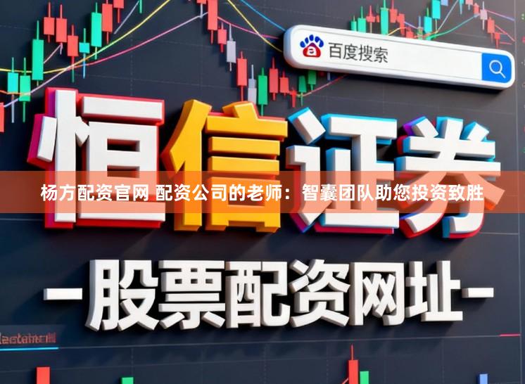 杨方配资官网 配资公司的老师：智囊团队助您投资致胜
