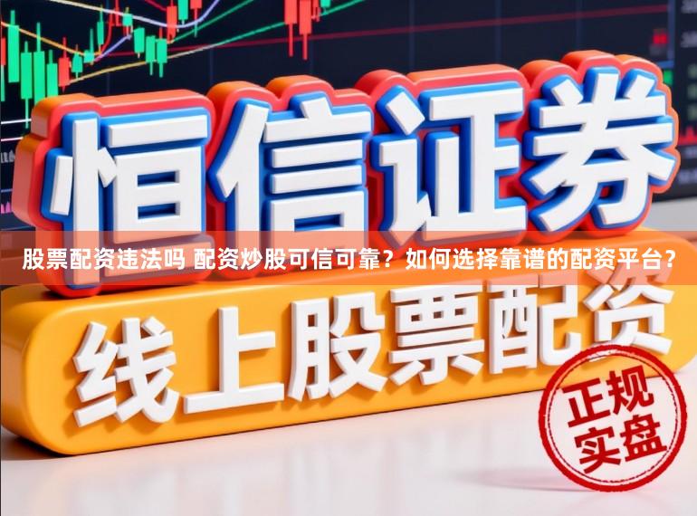 股票配资违法吗 配资炒股可信可靠？如何选择靠谱的配资平台？