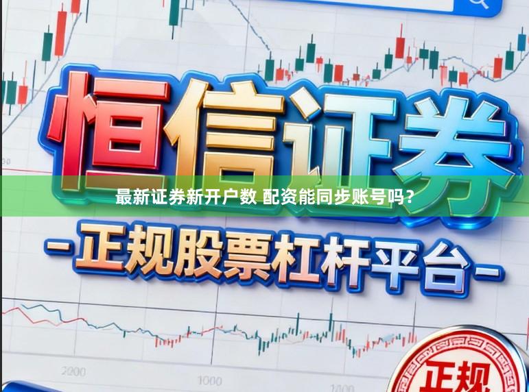 最新证券新开户数 配资能同步账号吗？