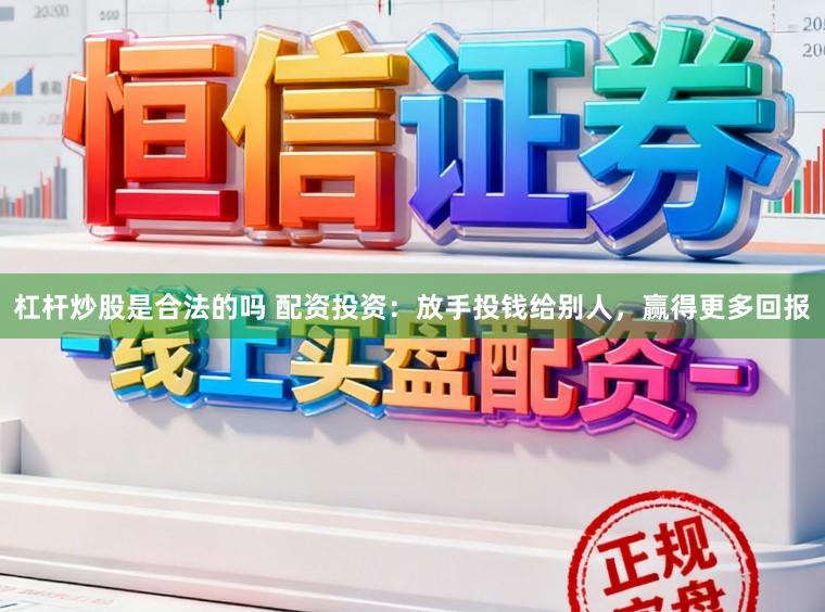 杠杆炒股是合法的吗 配资投资：放手投钱给别人，赢得更多回报