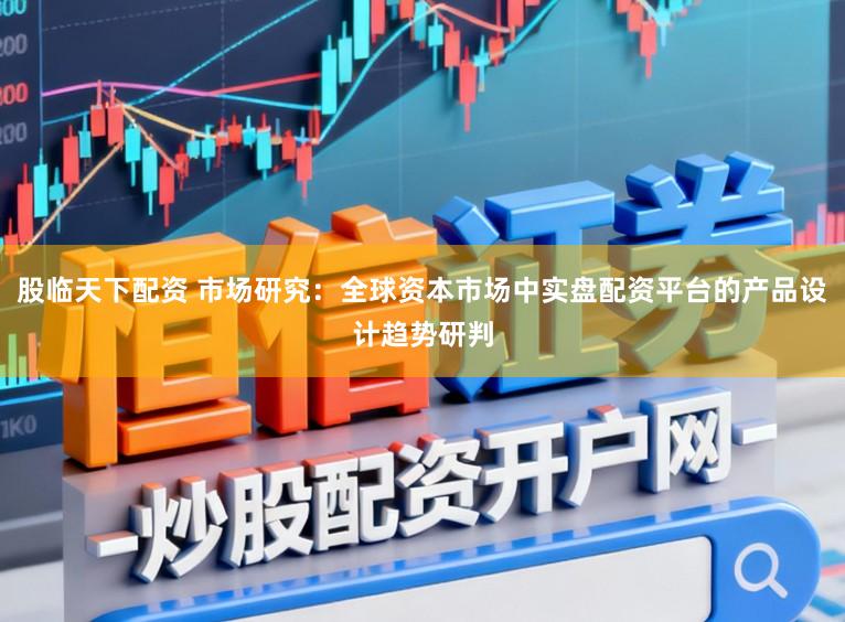 股临天下配资 市场研究：全球资本市场中实盘配资平台的产品设计趋势研判