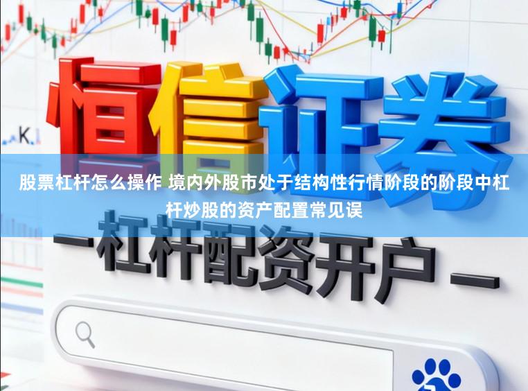 股票杠杆怎么操作 境内外股市处于结构性行情阶段的阶段中杠杆炒股的资产配置常见误