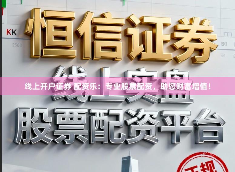 线上开户证券 配资乐：专业股票配资，助您财富增值！