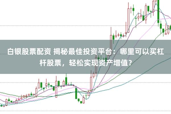 白银股票配资 揭秘最佳投资平台：哪里可以买杠杆股票，轻松实现资产增值？